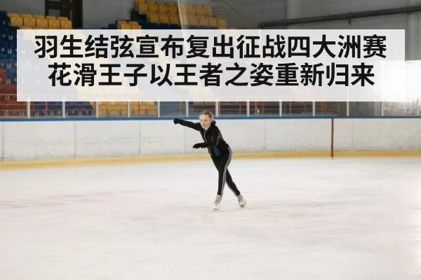 羽生结弦宣布复出征战四大洲赛 花滑王子以王者之姿重新归来