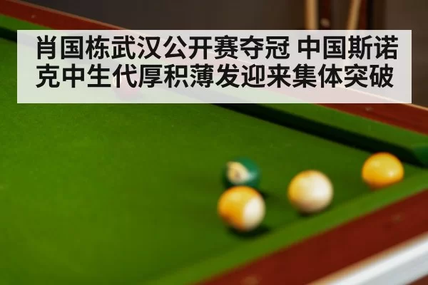 肖国栋武汉公开赛夺冠 中国斯诺克中生代厚积薄发迎来集体突破